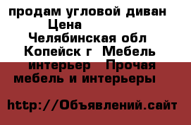 продам угловой диван › Цена ­ 15 000 - Челябинская обл., Копейск г. Мебель, интерьер » Прочая мебель и интерьеры   